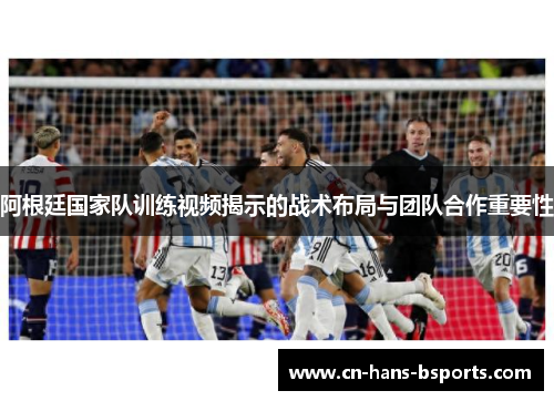 阿根廷国家队训练视频揭示的战术布局与团队合作重要性