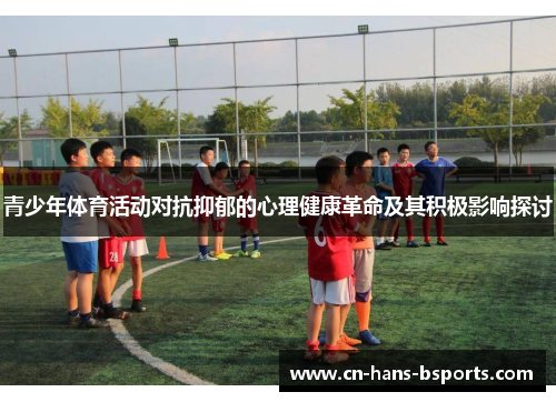 青少年体育活动对抗抑郁的心理健康革命及其积极影响探讨 青少年体育活动对抗抑郁的心理健康革命及其积极影响探讨