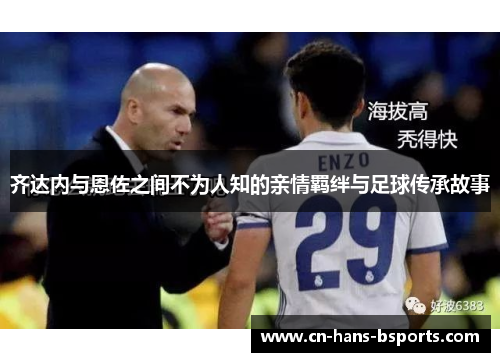 齐达内与恩佐之间不为人知的亲情羁绊与足球传承故事 齐达内与恩佐之间不为人知的亲情羁绊与足球传承故事