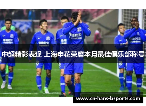 中超精彩表现 上海申花荣膺本月最佳俱乐部称号 中超精彩表现 上海申花荣膺本月最佳俱乐部称号