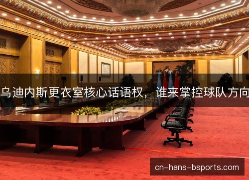 乌迪内斯更衣室核心话语权，谁来掌控球队方向