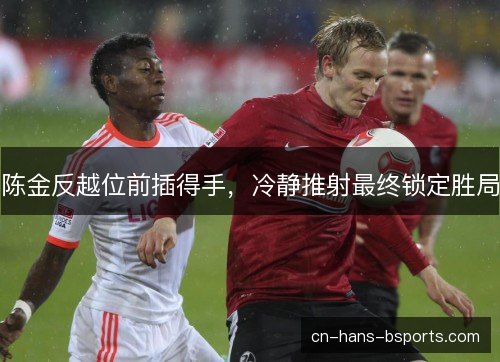 陈金反越位前插得手，冷静推射最终锁定胜局